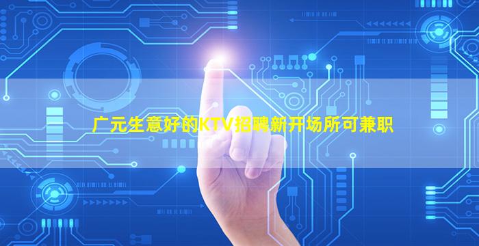 广元生意好的KTV招聘新开场所可兼职