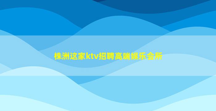 株洲这家ktv招聘高端娱乐会所